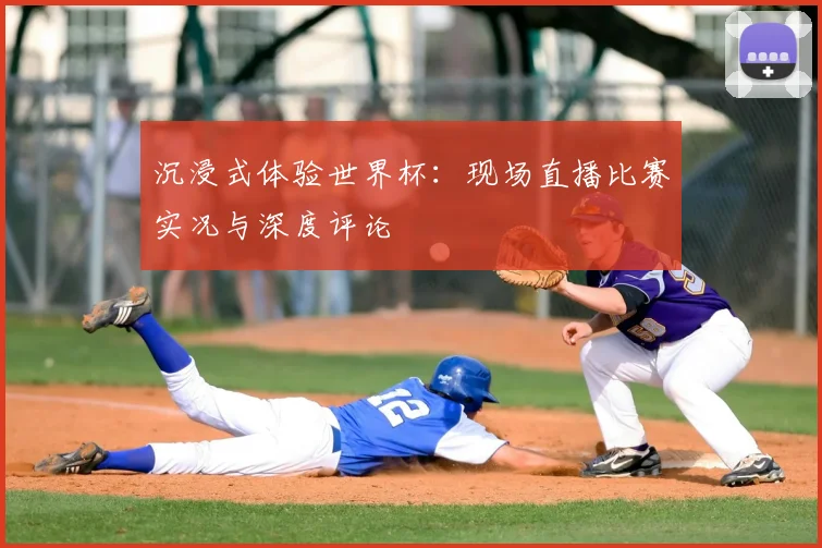 沉浸式体验世界杯：现场直播比赛实况与深度评论