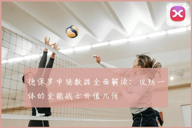 德保罗中场数据全面解读:攻防一体的全能战士价值几何