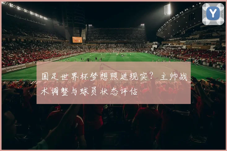 国足世界杯梦想照进现实？主帅战术调整与球员状态评估
