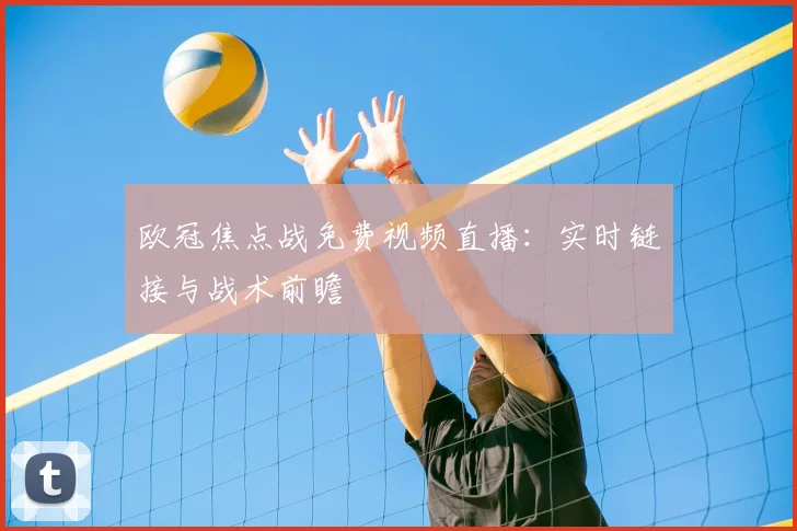欧冠焦点战免费视频直播：实时链接与战术前瞻