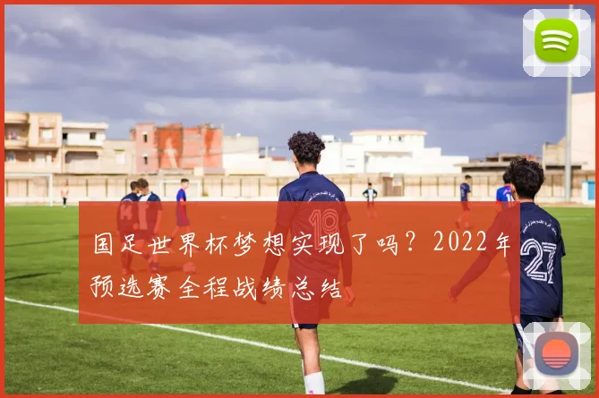 国足世界杯梦想实现了吗？2022年预选赛全程战绩总结