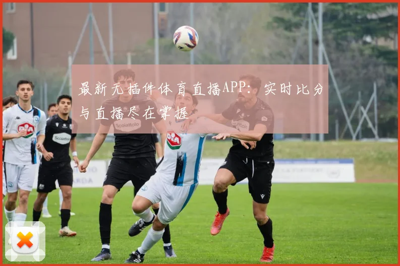 最新无插件体育直播APP：实时比分与直播尽在掌握