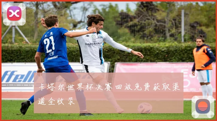 卡塔尔世界杯决赛回放免费获取渠道全收录