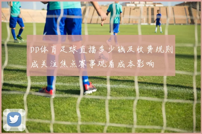 pp体育足球直播多少钱及收费规则成关注焦点赛事观看成本影响