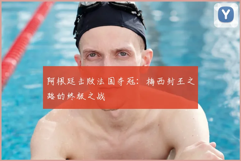 阿根廷击败法国夺冠：梅西封王之路的终极之战