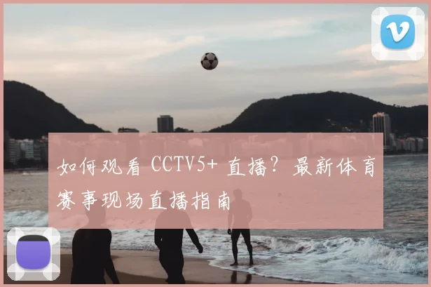如何观看 CCTV5+ 直播？最新体育赛事现场直播指南