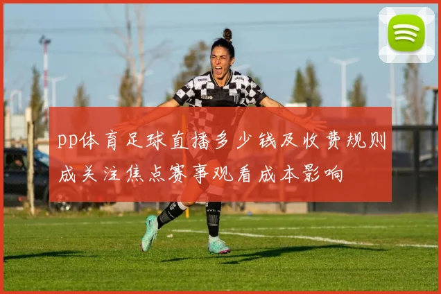 pp体育足球直播多少钱及收费规则成关注焦点赛事观看成本影响
