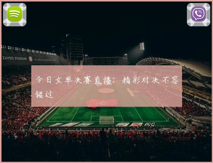 今日女单决赛直播：精彩对决不容错过