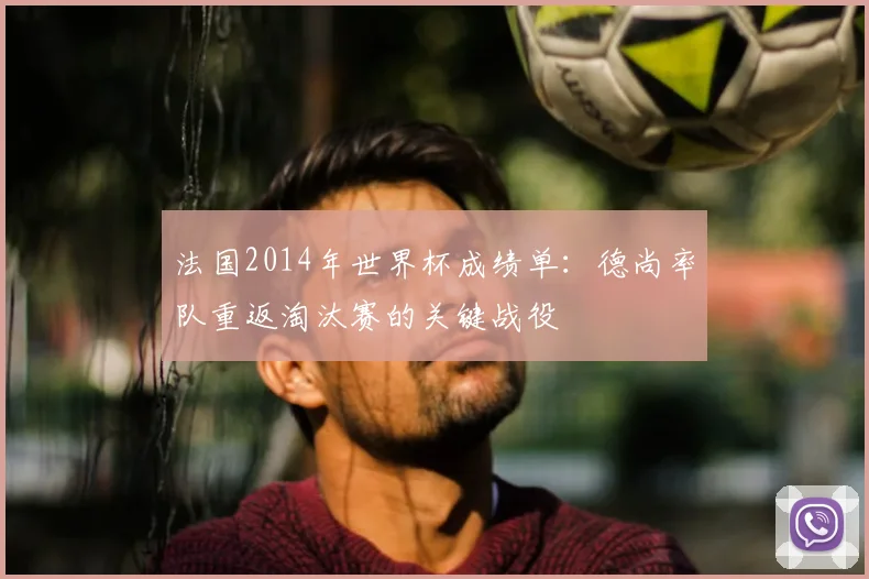 法国2014年世界杯成绩单：德尚率队重返淘汰赛的关键战役