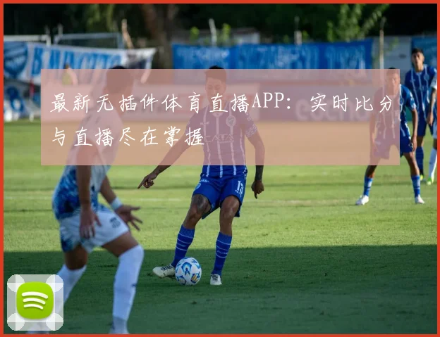 最新无插件体育直播APP：实时比分与直播尽在掌握