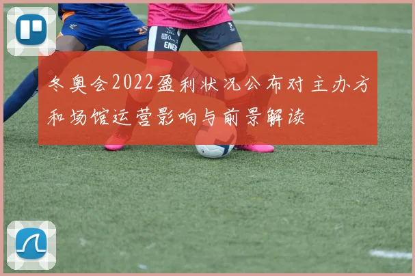 冬奥会2022盈利状况公布对主办方和场馆运营影响与前景解读