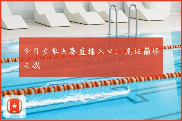 今日女单决赛直播入口：见证巅峰之战