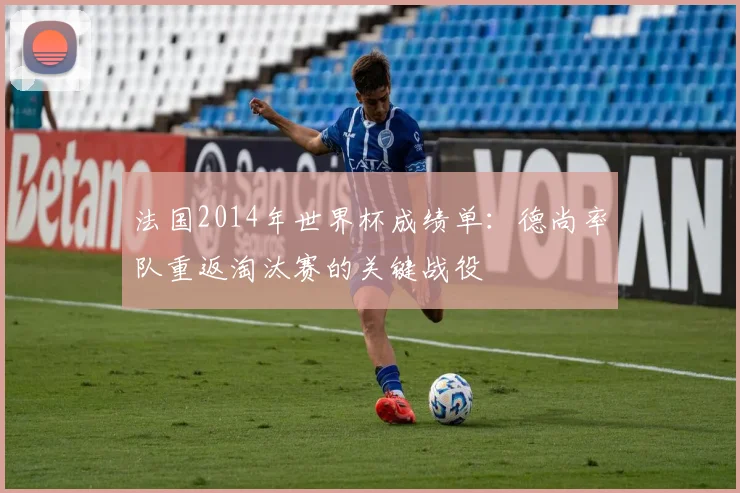 法国2014年世界杯成绩单：德尚率队重返淘汰赛的关键战役